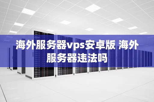 海外服务器vps安卓版 海外服务器违法吗