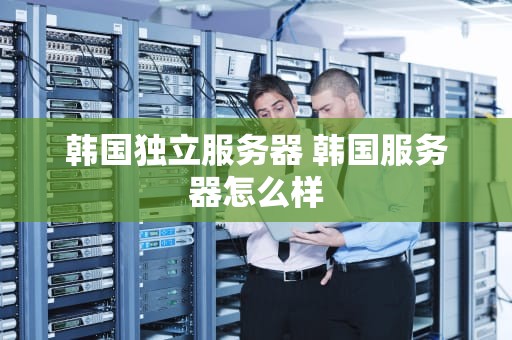 韩国独立服务器 韩国服务器怎么样