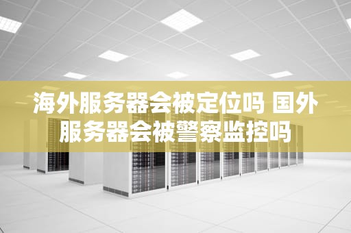 海外服务器会被定位吗 国外服务器会被警察监控吗