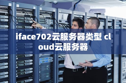 iface702云服务器类型 cloud云服务器
