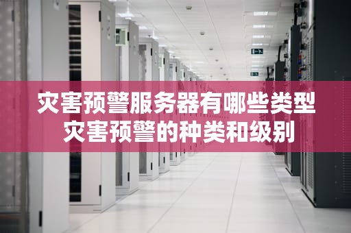 灾害预警服务器有哪些类型 灾害预警的种类和级别