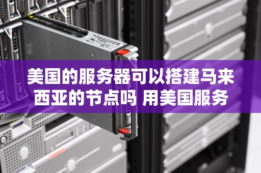美国的服务器可以搭建马来西亚的节点吗 用美国服务器的网站中国可以上吗