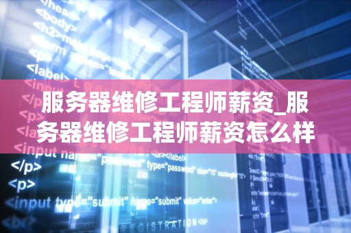 服务器维修工程师薪资_服务器维修工程师薪资怎么样_服务器维修工程师薪资的深度剖析