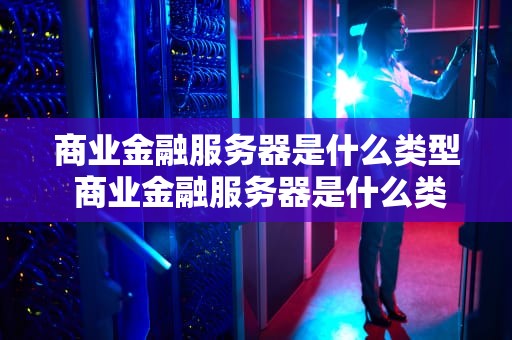 商业金融服务器是什么类型 商业金融服务器是什么类型的