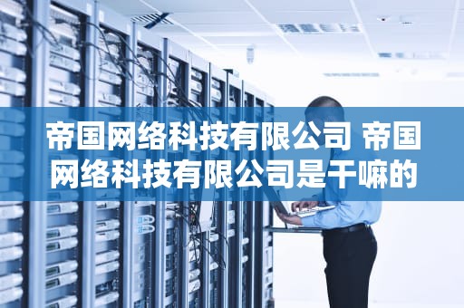 帝国网络科技有限公司 帝国网络科技有限公司是干嘛的