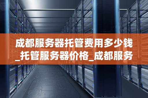 成都服务器托管费用多少钱_托管服务器价格_成都服务器托管费用多少钱？