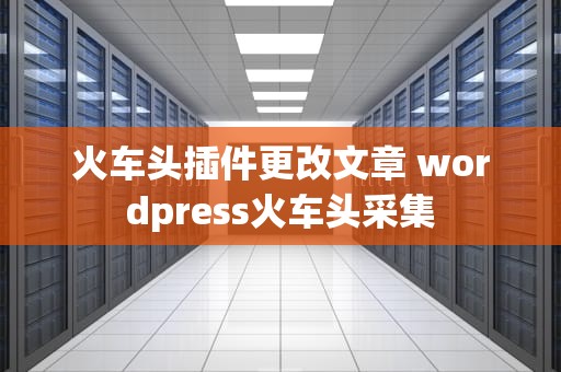 火车头插件更改文章 wordpress火车头采集