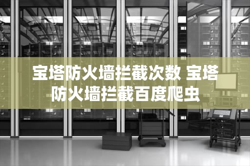 宝塔防火墙拦截次数 宝塔防火墙拦截百度爬虫