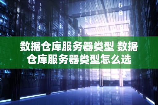 数据仓库服务器类型 数据仓库服务器类型怎么选