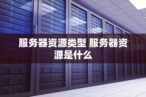 服务器资源类型 服务器资源是什么