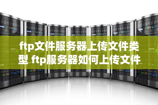 ftp文件服务器上传文件类型 ftp服务器如何上传文件