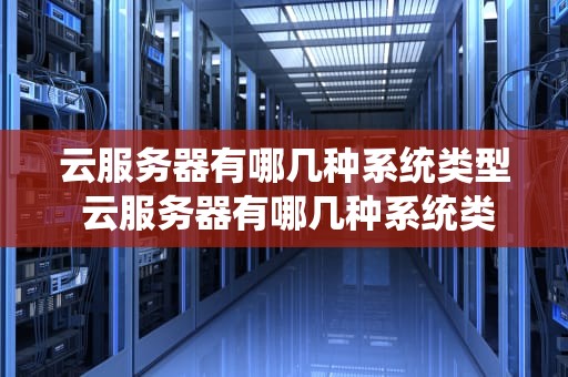云服务器有哪几种系统类型 云服务器有哪几种系统类型的