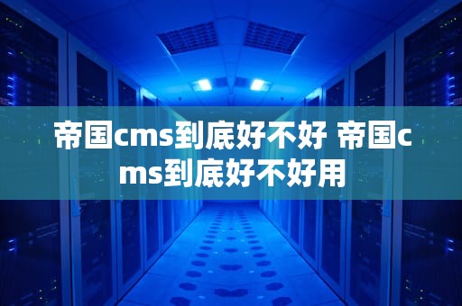 帝国cms到底好不好 帝国cms到底好不好用