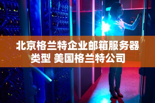 北京格兰特企业邮箱服务器类型 美国格兰特公司