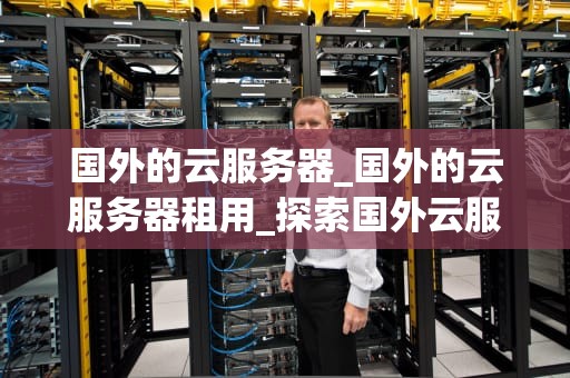国外的云服务器_国外的云服务器租用_探索国外云服务器的优势与挑战