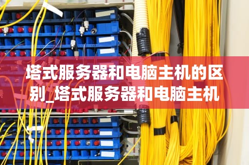塔式服务器和电脑主机的区别_塔式服务器和电脑主机的区别是什么_塔式服务器与电脑主机的区别