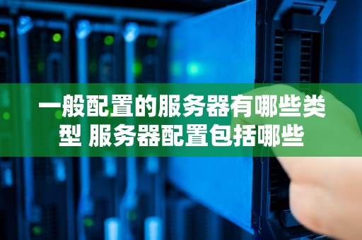 一般配置的服务器有哪些类型 服务器配置包括哪些