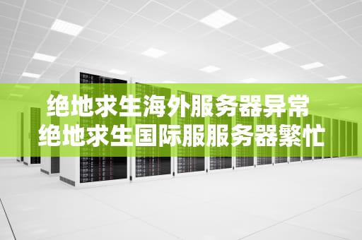 绝地求生海外服务器异常 绝地求生国际服服务器繁忙是怎么回事
