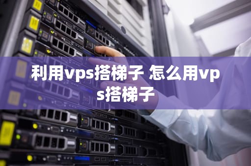 利用vps搭梯子 怎么用vps搭梯子