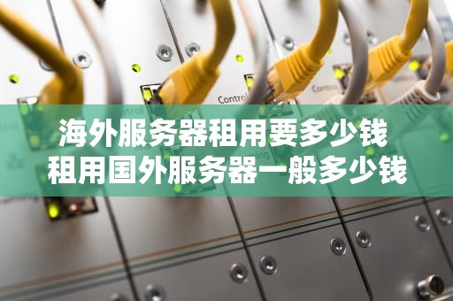 海外服务器租用要多少钱 租用国外服务器一般多少钱