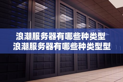 浪潮服务器有哪些种类型 浪潮服务器有哪些种类型型号
