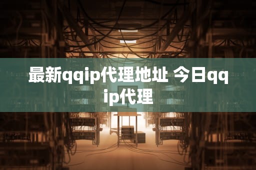 最新qqip代理地址 今日qqip代理