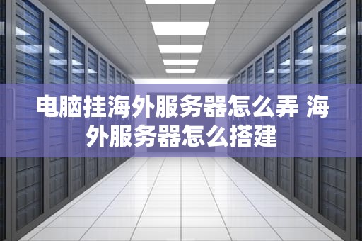 电脑挂海外服务器怎么弄 海外服务器怎么搭建