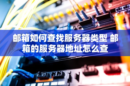 邮箱如何查找服务器类型 邮箱的服务器地址怎么查