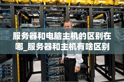 服务器和电脑主机的区别在哪_服务器和主机有啥区别_服务器与电脑主机的区别