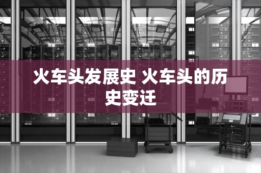 火车头发展史 火车头的历史变迁