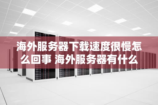 海外服务器下载速度很慢怎么回事 海外服务器有什么用