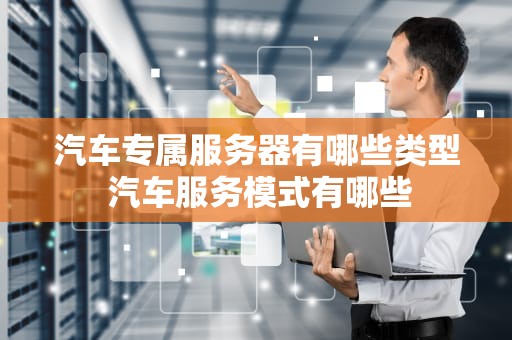 汽车专属服务器有哪些类型 汽车服务模式有哪些