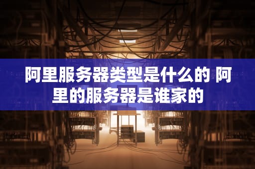 阿里服务器类型是什么的 阿里的服务器是谁家的