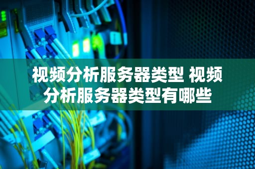视频分析服务器类型 视频分析服务器类型有哪些