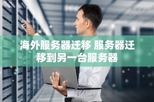 海外服务器迁移 服务器迁移到另一台服务器