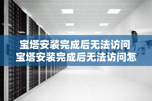 宝塔安装完成后无法访问 宝塔安装完成后无法访问怎么办