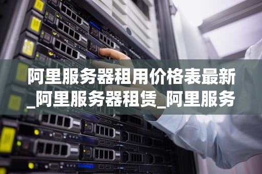阿里服务器租用价格表最新_阿里服务器租赁_阿里服务器租用价格表及相关信息解析