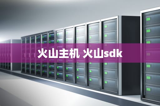 火山主机 火山sdk