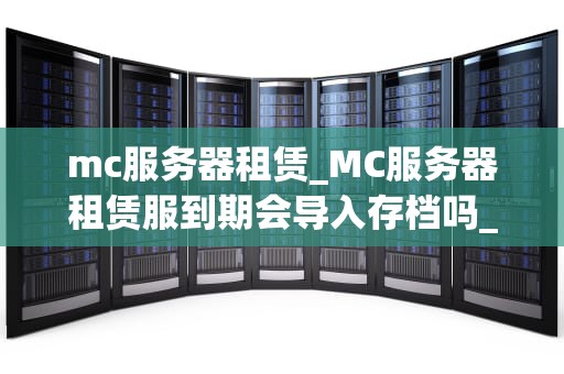 mc服务器租赁_MC服务器租赁服到期会导入存档吗_探索MC服务器租赁的世界