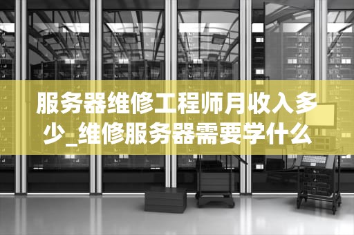 服务器维修工程师月收入多少_维修服务器需要学什么_服务器维修工程师的月收入分析