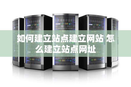 如何建立站点建立网站 怎么建立站点网址