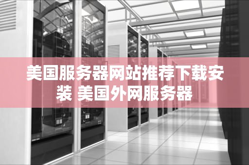 美国服务器网站推荐下载安装 美国外网服务器