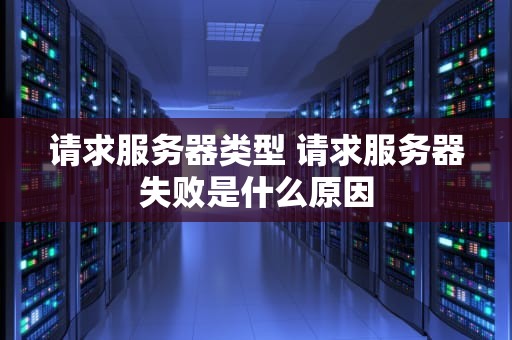 请求服务器类型 请求服务器失败是什么原因