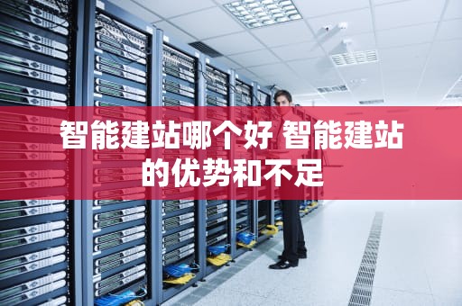 智能建站哪个好 智能建站的优势和不足