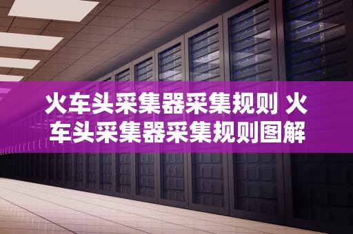 火车头采集器采集规则 火车头采集器采集规则图解