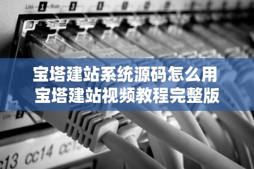 宝塔建站系统源码怎么用 宝塔建站视频教程完整版