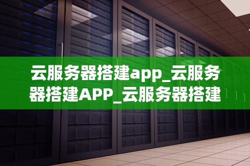 云服务器搭建app_云服务器搭建APP_云服务器搭建APP的全面指南