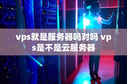 vps就是服务器吗对吗 vps是不是云服务器