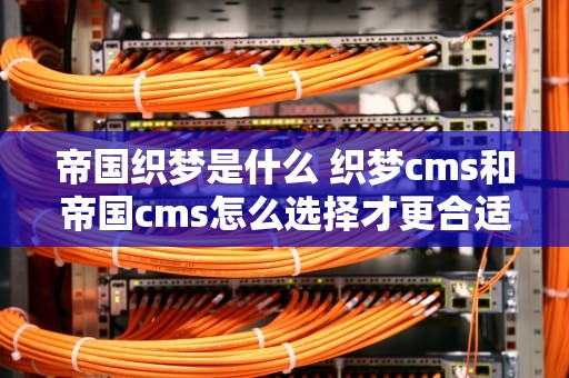 帝国织梦是什么 织梦cms和帝国cms怎么选择才更合适