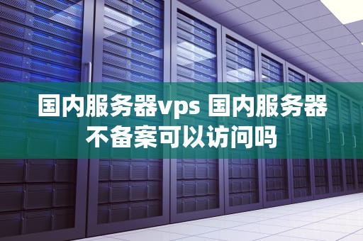 国内服务器vps 国内服务器不备案可以访问吗